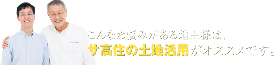 こんなお悩みがある地主様は、サ高住の土地活用がオススメです。
