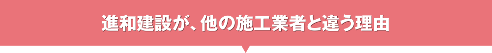 進和建設が、他の施工業者と違う理由